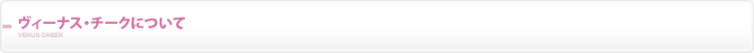 ヴィーナス・チークについて